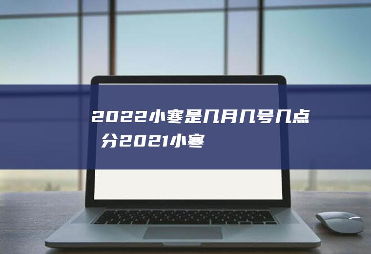 2022小寒是几月几号几点几分(2021小寒是几月几号几点几分)