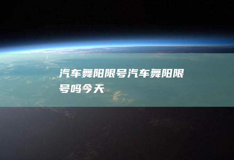 汽车舞阳限号汽车舞阳限号吗今天