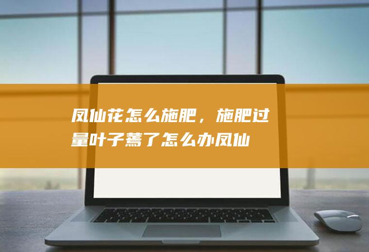 凤仙花怎么施肥，施肥过量叶子蔫了怎么办,凤仙花浇水过多蔫了怎么办？