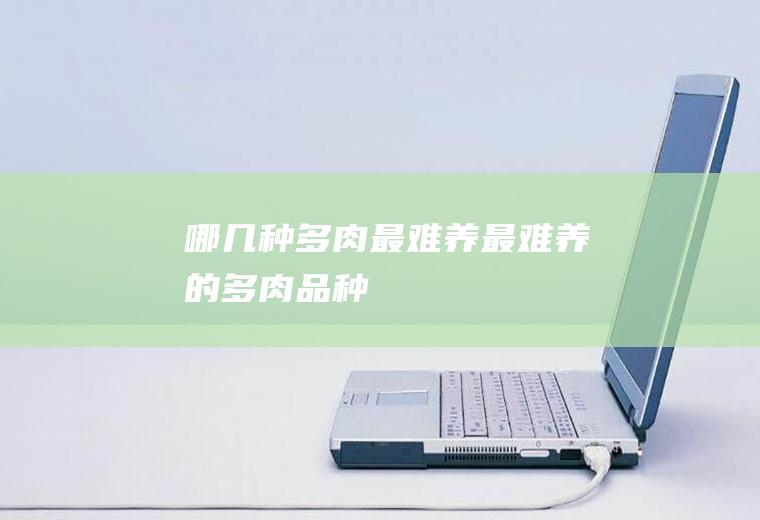 哪几种多肉最难养(最难养的多肉品种)
