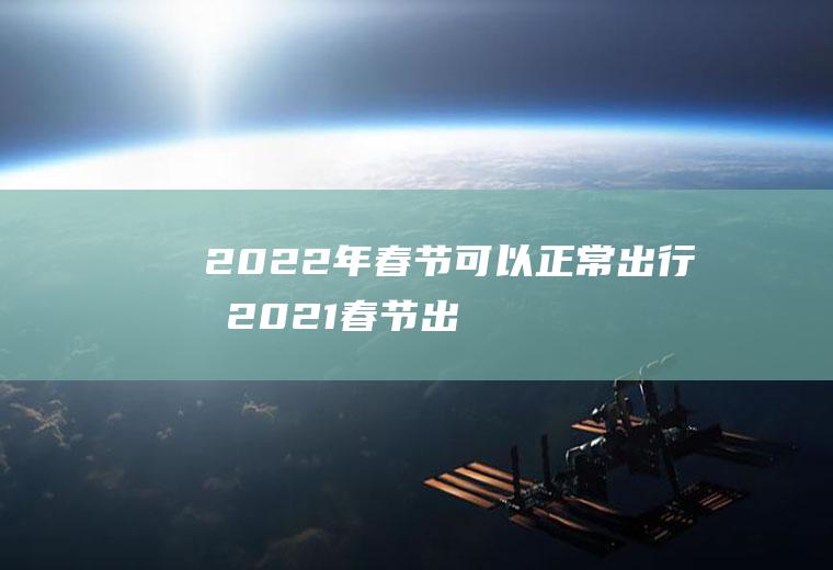 2022年春节可以正常出行吗(2021春节出行会方便吗?)