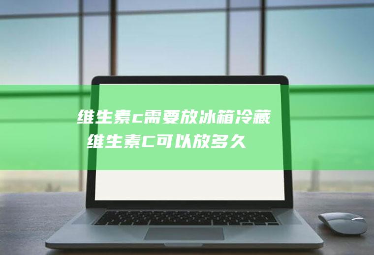 维生素c需要放冰箱冷藏吗(维生素C可以放多久)