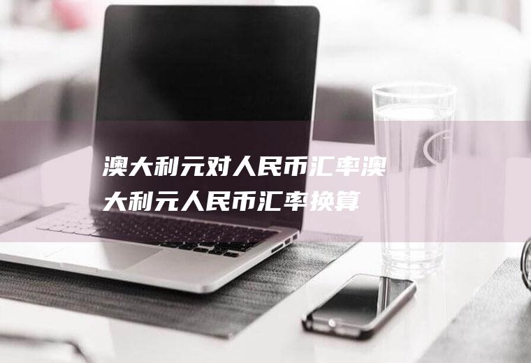 澳大利元对人民币汇率澳大利元人民币汇率换算