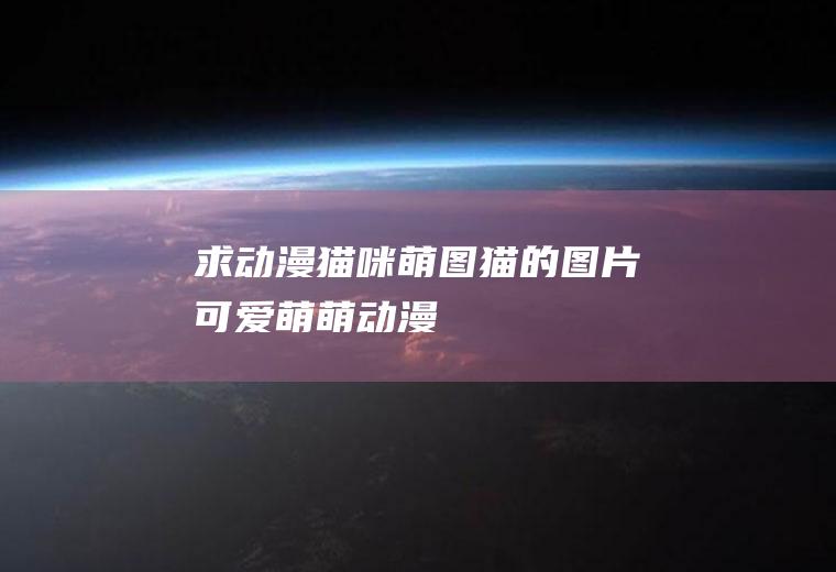 求动漫猫咪萌图(猫的图片可爱萌萌动漫)