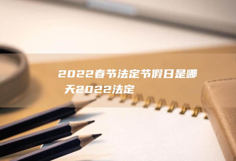 2022春节法定节假日是哪几天(2022法定节假日时间)