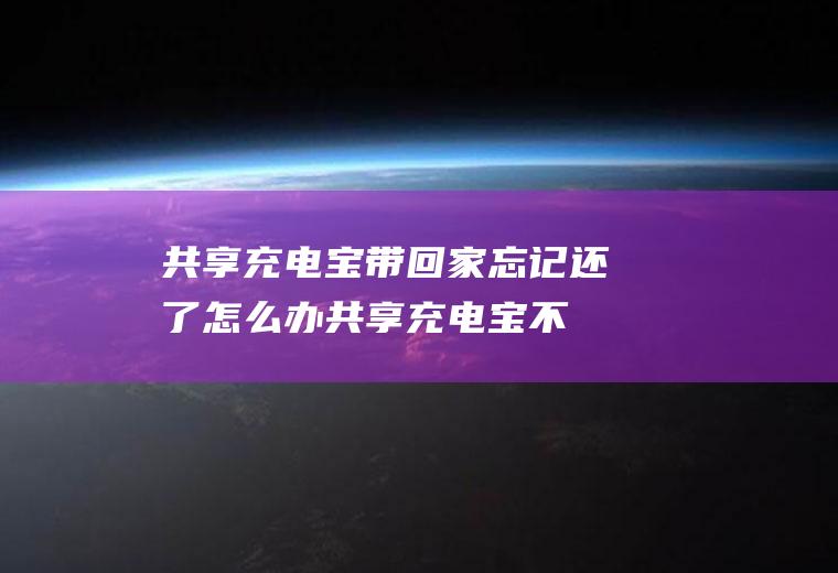 共享充电宝带回家忘记还了怎么办(共享充电宝不小心拿回家了)