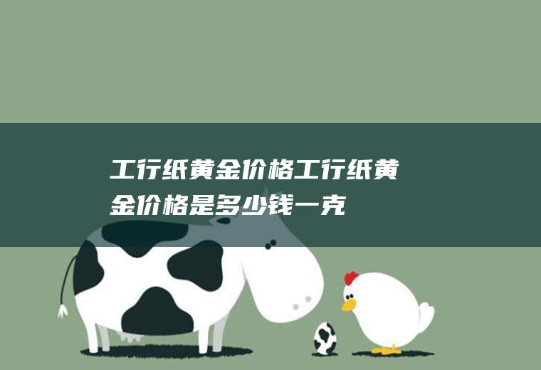 工行纸黄金价格：工行纸黄金价格是多少钱一克