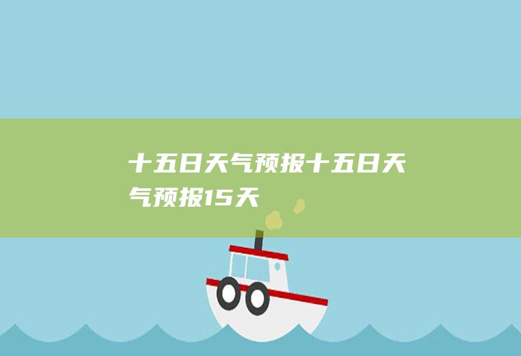 十五日天气预报十五日天气预报15天
