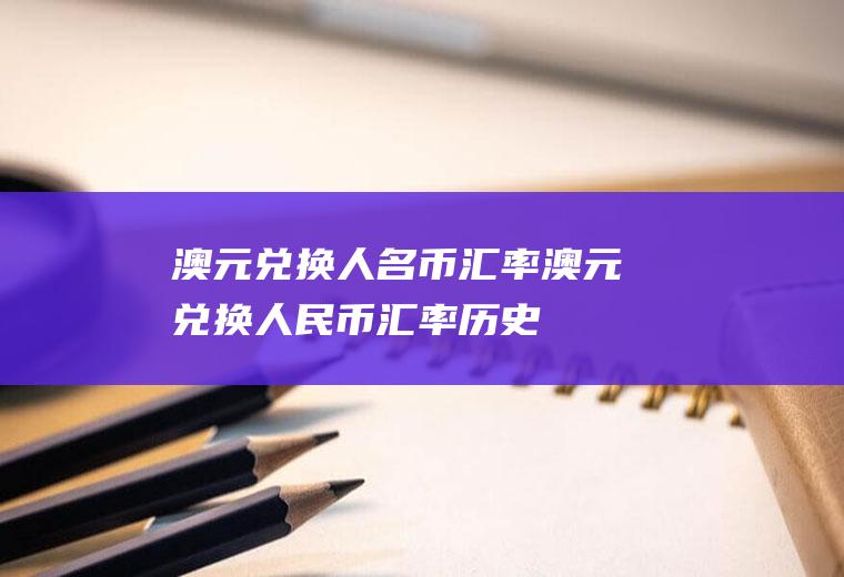 澳元兑换人名币汇率澳元兑换人民币汇率历史