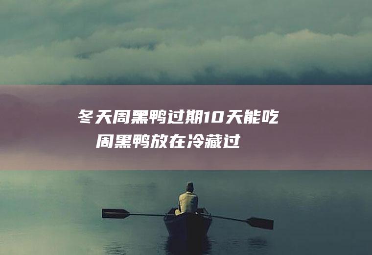 冬天周黑鸭过期10天能吃吗,周黑鸭放在冷藏过期5天能吃吗