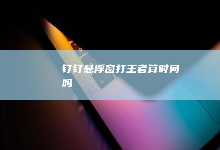 钉钉悬浮窗打王者算时间吗