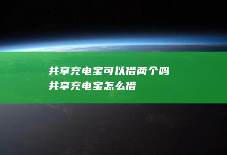 共享充电宝可以借两个吗(共享充电宝怎么借)