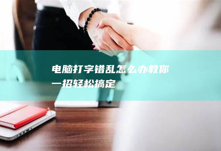 电脑打字错乱怎么办,教你一招轻松搞定!