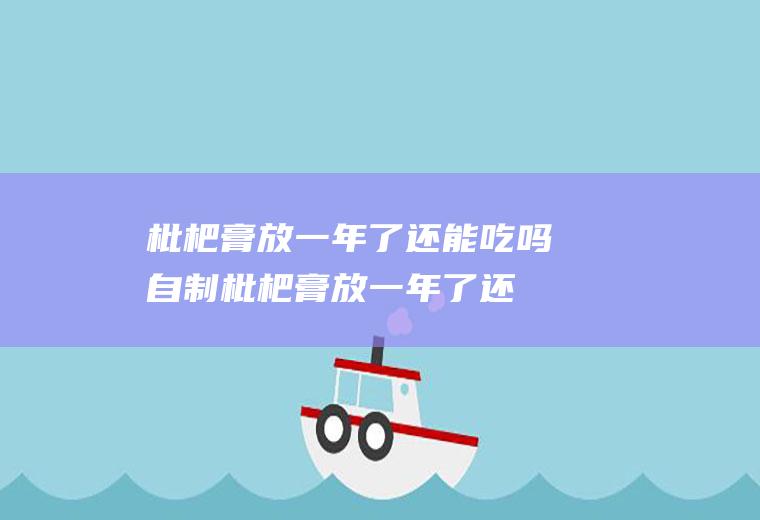 枇杷膏放一年了还能吃吗,自制枇杷膏放一年了还能吃吗