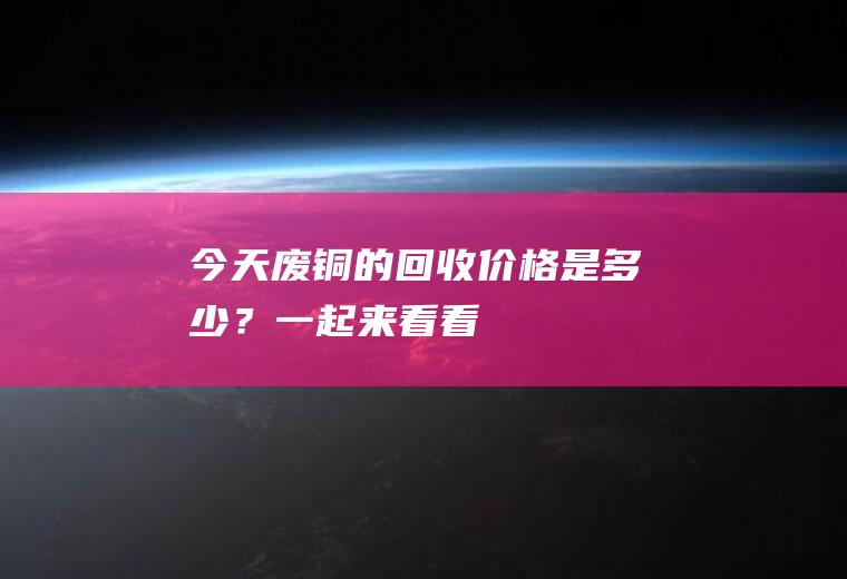 今天废铜的回收价格是多少？一起来看看!