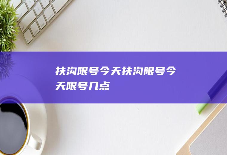 扶沟限号今天扶沟限号今天限号几点