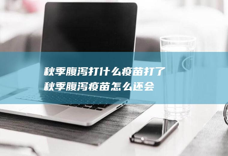 秋季腹泻打什么疫苗(打了秋季腹泻疫苗怎么还会得秋季腹泻)