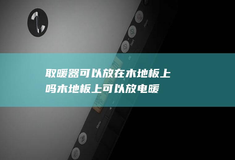 取暖器可以放在木地板上吗(木地板上可以放电暖器么)