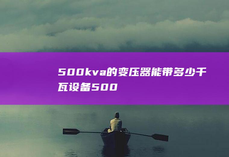 500kva的变压器能带多少千瓦设备,500kva的变压器能带多少千瓦电机