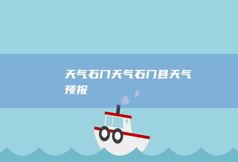 天气石门天气石门县天气预报