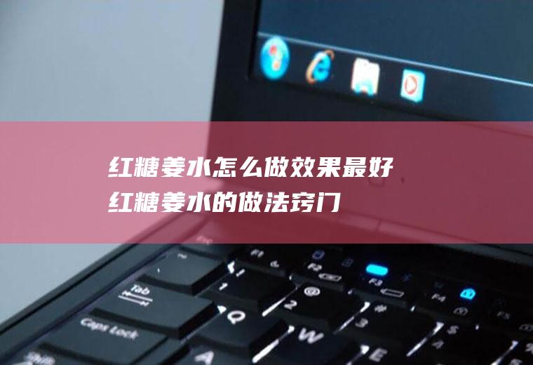 红糖姜水怎么做效果最好(红糖姜水的做法窍门)