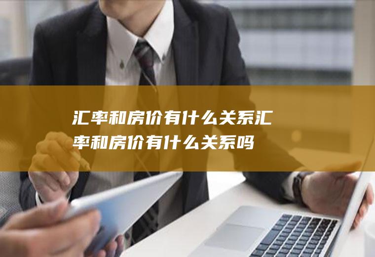 汇率和房价有什么关系汇率和房价有什么关系吗