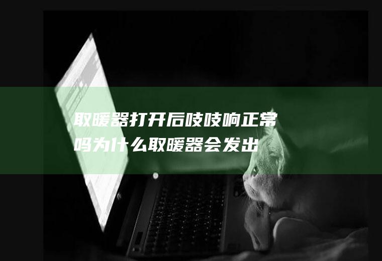取暖器打开后吱吱响正常吗(为什么取暖器会发出吱吱的响声)