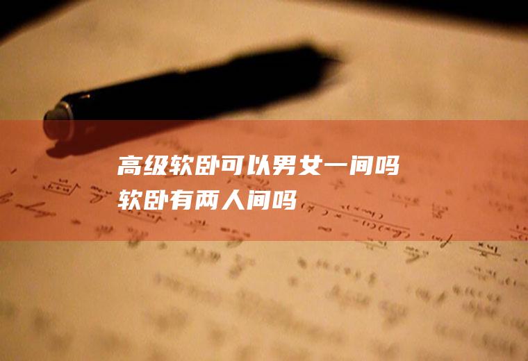 高级软卧可以男女一间吗(软卧有两人间吗)
