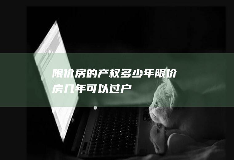 限价房的产权多少年(限价房几年可以过户)