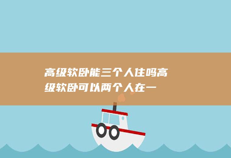 高级软卧能三个人住吗(高级软卧可以两个人在一起吗)