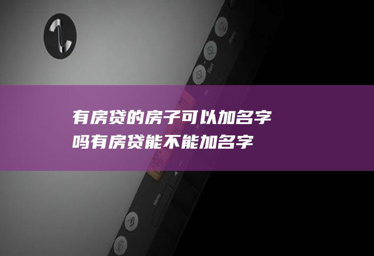有房贷的房子可以加名字吗(有房贷能不能加名字)