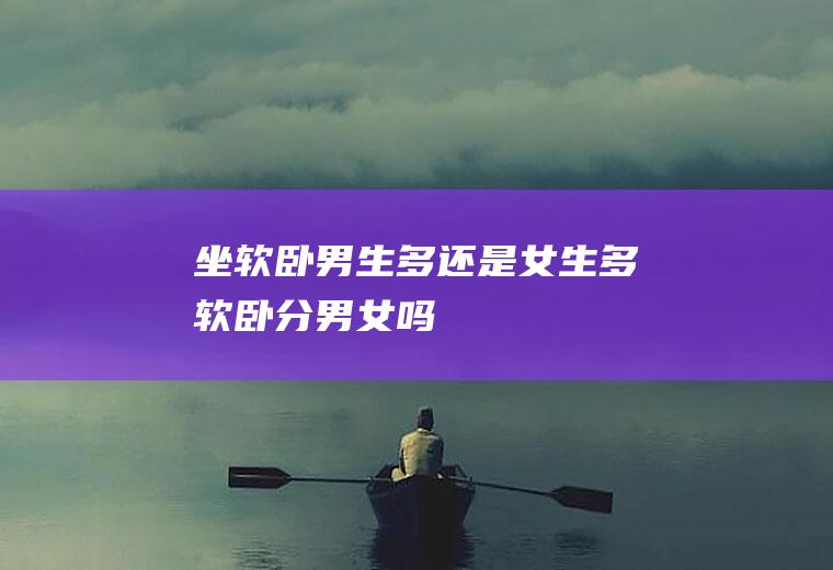 坐软卧男生多还是女生多(软卧分男女吗)