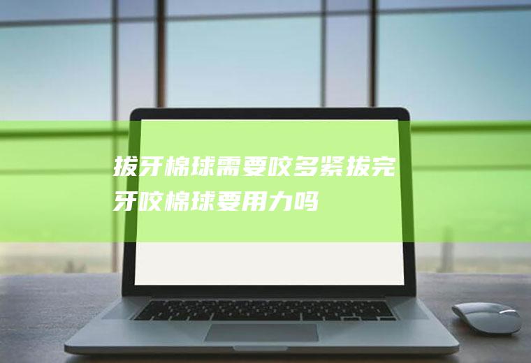 拔牙棉球需要咬多紧(拔完牙咬棉球要用力吗)