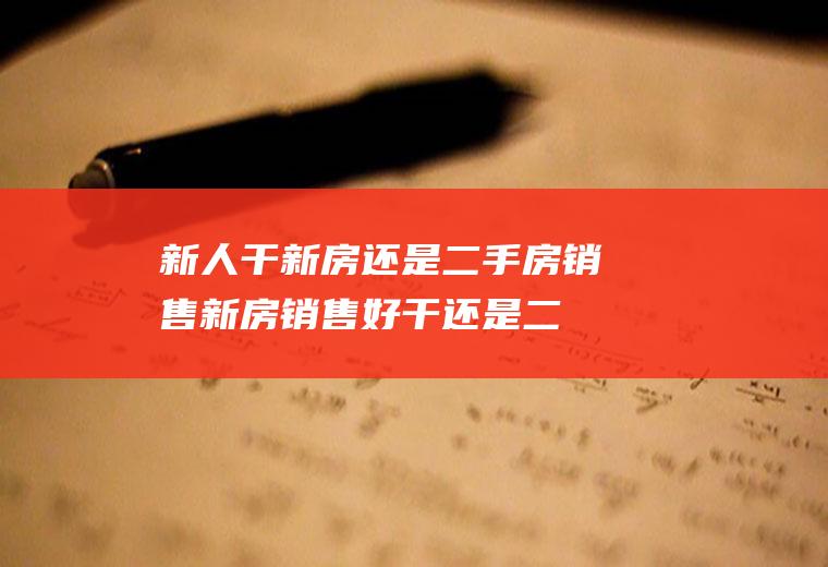 新人干新房还是二手房销售(新房销售好干还是二手房销售好干?)