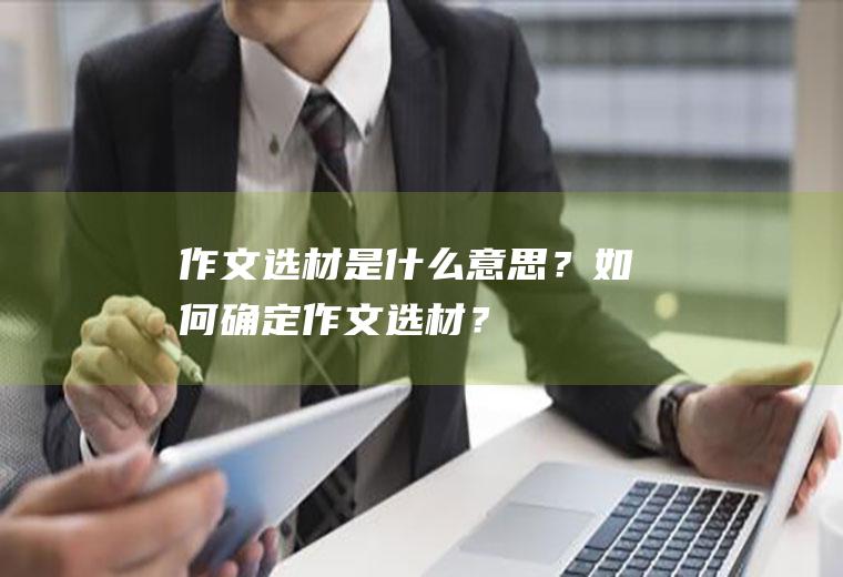 作文选材是什么意思？如何确定作文选材？