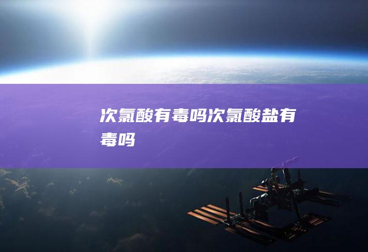 次氯酸有毒吗,次氯酸盐有毒吗