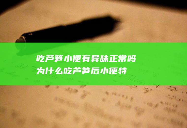 吃芦笋小便有异味正常吗(为什么吃芦笋后小便特别难闻)