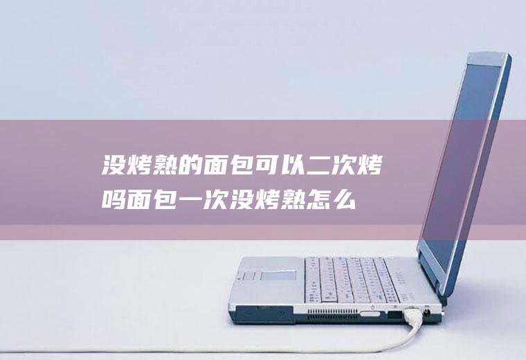 没烤熟的面包可以二次烤吗(面包一次没烤熟怎么办)