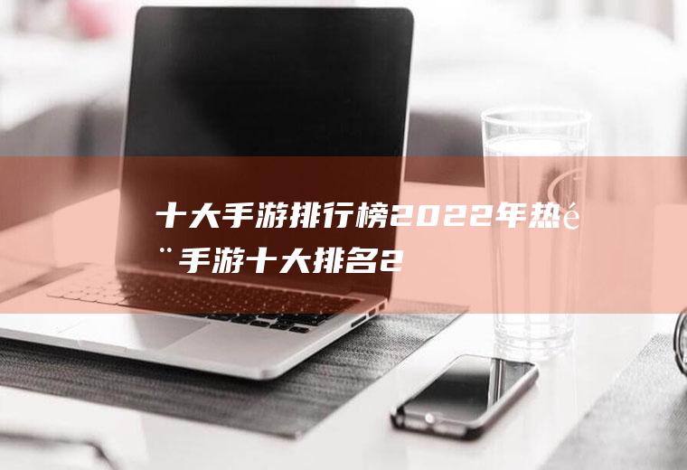 十大手游排行榜2022年(热门手游十大排名2020)