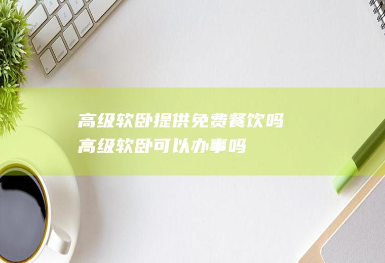 高级软卧提供免费餐饮吗(高级软卧可以办事吗)