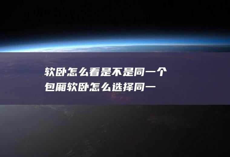 软卧怎么看是不是同一个包厢(软卧怎么选择同一包厢)