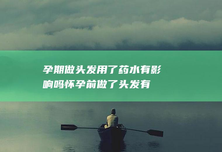 孕期做头发用了药水有影响吗(怀孕前做了头发有影响吗)