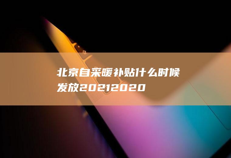 北京自采暖补贴什么时候发放2021(2020-2021北京自采暖补贴)
