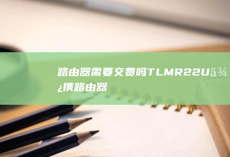 路由器需要交费吗(TL-MR22U便携路由器初体验)