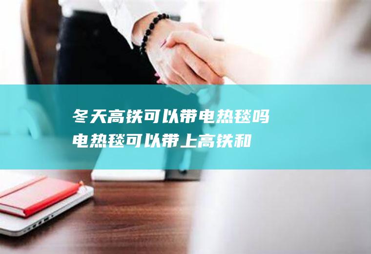 冬天高铁可以带电热毯吗(电热毯可以带上高铁和地铁吗)