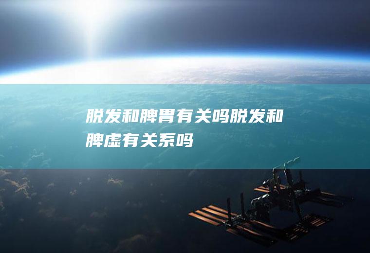 脱发和脾胃有关吗(脱发和脾虚有关系吗)