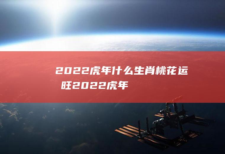 2022虎年什么生肖桃花运最旺(2022虎年生肖猴运势)