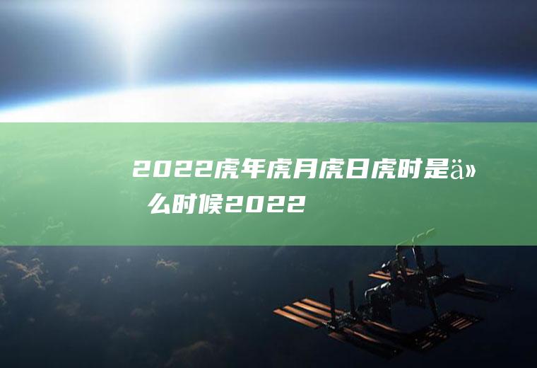 2022虎年虎月虎日虎时是什么时候(2022年属虎月份命运)