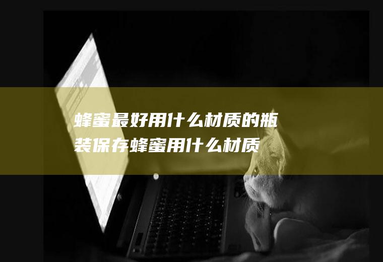 蜂蜜最好用什么材质的瓶装(保存蜂蜜用什么材质最好?)
