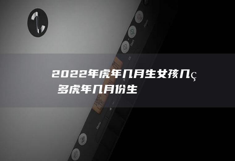 2022年虎年几月生女孩几率多(虎年几月份生女宝宝命运最好2022)